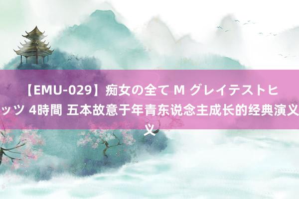 【EMU-029】痴女の全て M グレイテストヒッツ 4時間 五本故意于年青东说念主成长的经典演义