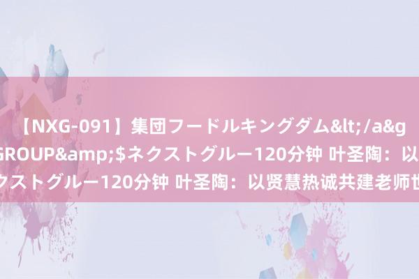 【NXG-091】集団フードルキングダム</a>2010-04-20NEXT GROUP&$ネクストグルー120分钟 叶圣陶：以贤慧热诚共建老师世界