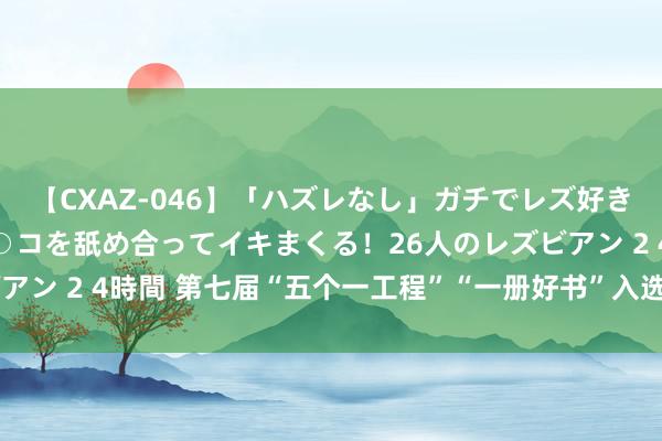 【CXAZ-046】「ハズレなし」ガチでレズ好きなお姉さんたちがオマ○コを舐め合ってイキまくる！26人のレズビアン 2 4時間 第七届“五个一工程”“一册好书”入选作品内容简介