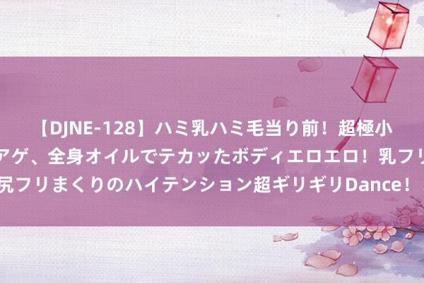 【DJNE-128】ハミ乳ハミ毛当り前！超極小ビキニでテンションアゲアゲ、全身オイルでテカッたボディエロエロ！乳フリ尻フリまくりのハイテンション超ギリギリDance！！ 2 激情似火 千里念念如水