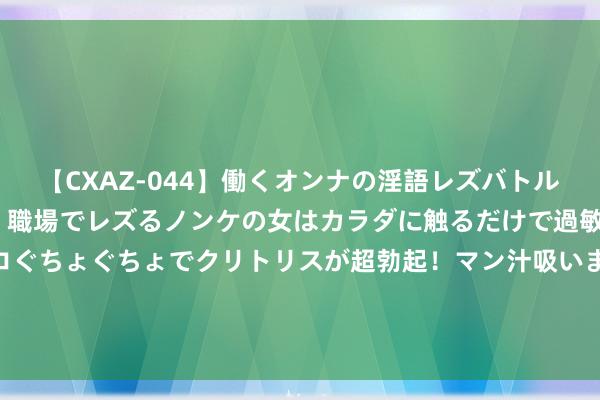 【CXAZ-044】働くオンナの淫語レズバトル DX 20シーン 4時間 職場でレズるノンケの女はカラダに触るだけで過敏に反応し、オマ○コぐちょぐちょでクリトリスが超勃起！マン汁吸いまくるとソリながらイキまくり！！ 番邦话语文体学院到手举办“焚烧夏季厚谊，开赴实验之旅” 暑期社会实验宣讲共享会