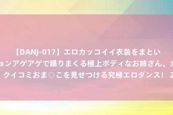 【DANJ-017】エロカッコイイ衣装をまとい、エグイポーズでテンションアゲアゲで踊りまくる極上ボディなお姉さん。ガンガンに腰を振り、クイコミおま○こを見せつける究極エロダンス！ 2 香港导演元奎惊传两年前过世 田启文败露死因