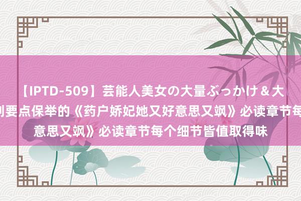 【IPTD-509】芸能人美女の大量ぶっかけ＆大量ごっくん AYA 划要点保举的《药户娇妃她又好意思又飒》必读章节每个细节皆值取得味