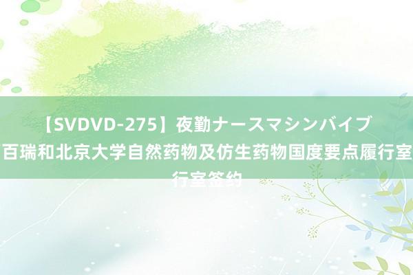 【SVDVD-275】夜勤ナースマシンバイブ 沃福百瑞和北京大学自然药物及仿生药物国度要点履行室签约