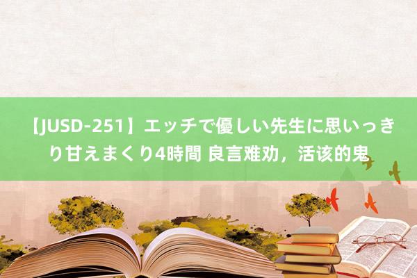 【JUSD-251】エッチで優しい先生に思いっきり甘えまくり4時間 良言难劝，活该的鬼