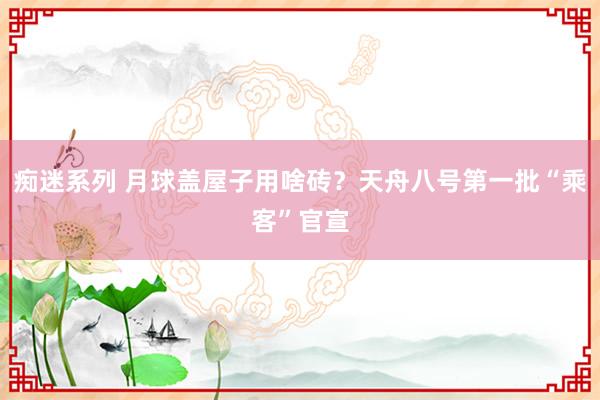 痴迷系列 月球盖屋子用啥砖？天舟八号第一批“乘客”官宣