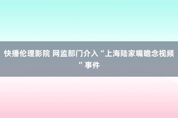 快播伦理影院 网监部门介入“上海陆家嘴瞻念视频”事件