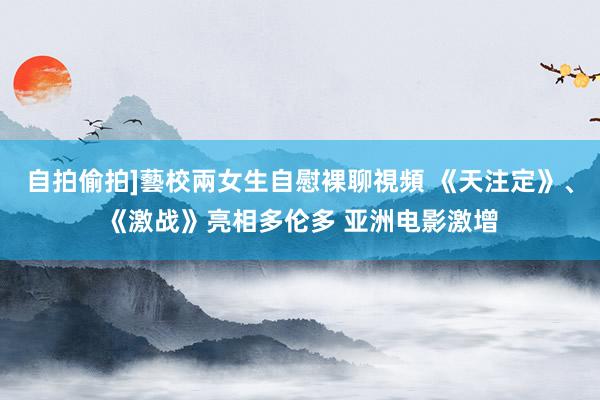 自拍偷拍]藝校兩女生自慰裸聊視頻 《天注定》、《激战》亮相多伦多 亚洲电影激增