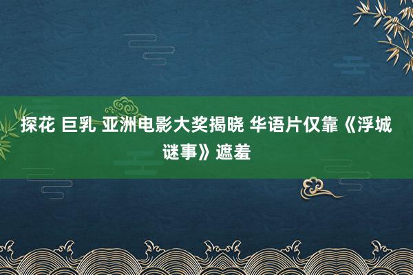 探花 巨乳 亚洲电影大奖揭晓 华语片仅靠《浮城谜事》遮羞