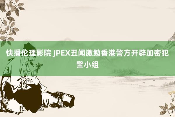 快播伦理影院 JPEX丑闻激勉香港警方开辟加密犯警小组