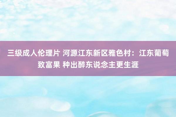 三级成人伦理片 河源江东新区雅色村：江东葡萄致富果 种出醉东说念主更生涯