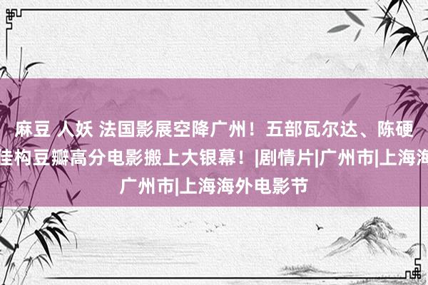 麻豆 人妖 法国影展空降广州！五部瓦尔达、陈硬汉等专家佳构豆瓣高分电影搬上大银幕！|剧情片|广州市|上海海外电影节