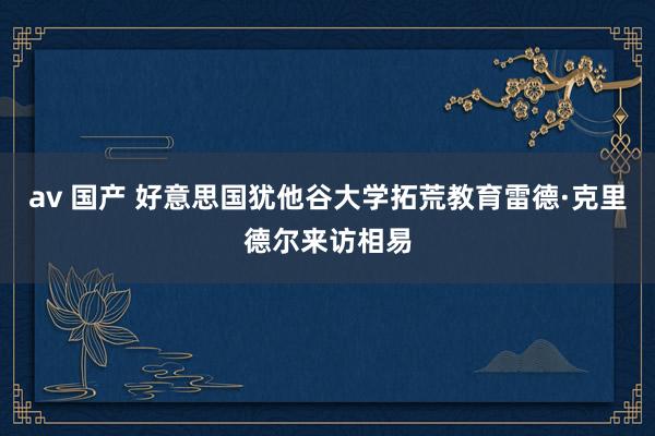 av 国产 好意思国犹他谷大学拓荒教育雷德·克里德尔来访相易