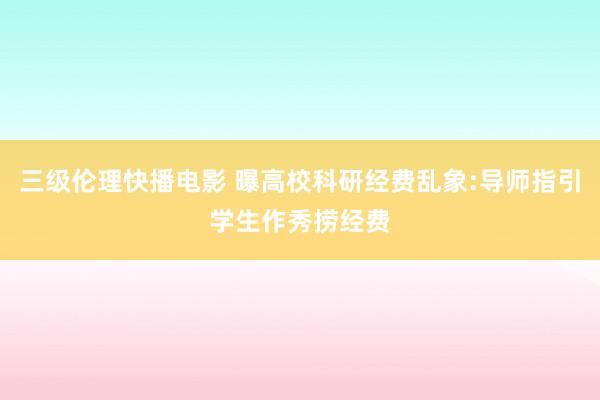 三级伦理快播电影 曝高校科研经费乱象:导师指引学生作秀捞经费