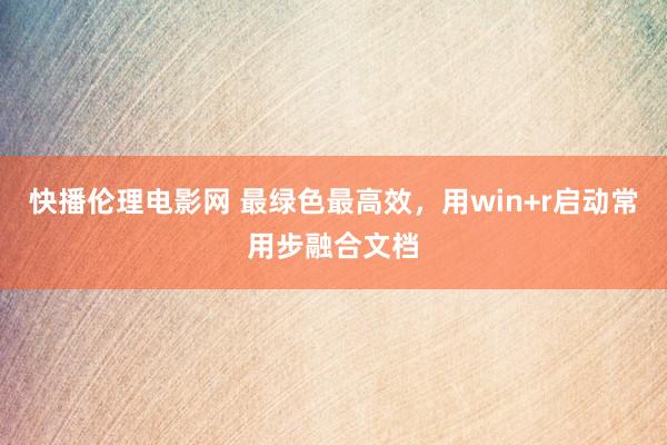 快播伦理电影网 最绿色最高效，用win+r启动常用步融合文档