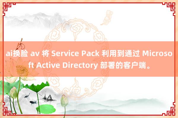 ai换脸 av 将 Service Pack 利用到通过 Microsoft Active Directory 部署的客户端。