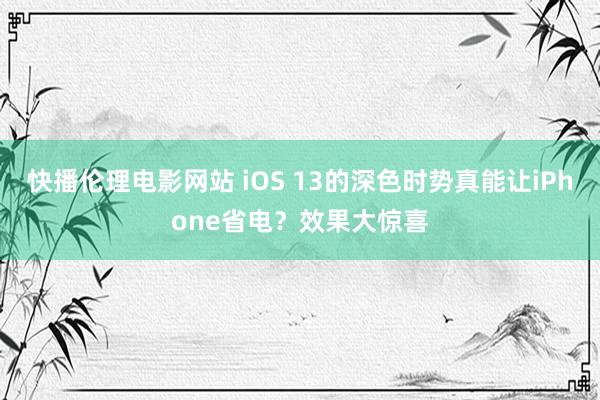 快播伦理电影网站 iOS 13的深色时势真能让iPhone省电？效果大惊喜