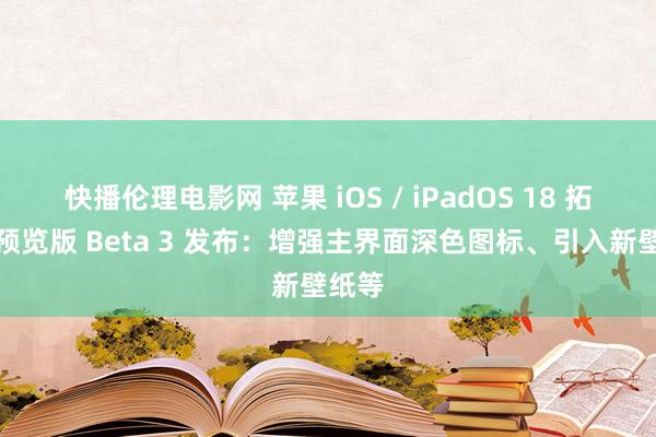 快播伦理电影网 苹果 iOS / iPadOS 18 拓荒者预览版 Beta 3 发布：增强主界面深色图标、引入新壁纸等