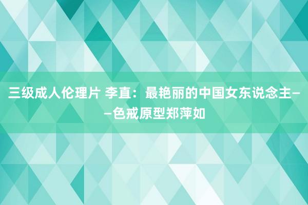 三级成人伦理片 李直：最艳丽的中国女东说念主——色戒原型郑萍如