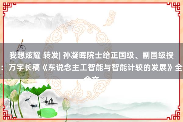 我想炫耀 转发| 孙凝晖院士给正国级、副国级授课：万字长稿《东说念主工智能与智能计较的发展》全文