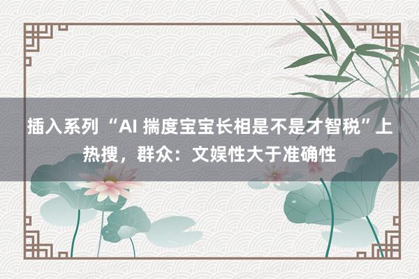 插入系列 “AI 揣度宝宝长相是不是才智税”上热搜，群众：文娱性大于准确性