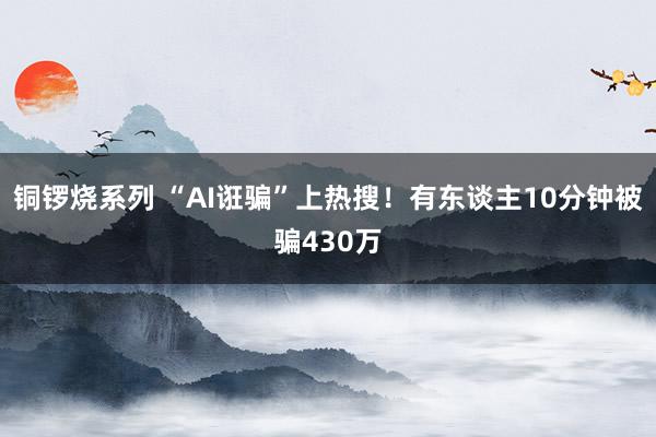 铜锣烧系列 “AI诳骗”上热搜！有东谈主10分钟被骗430万