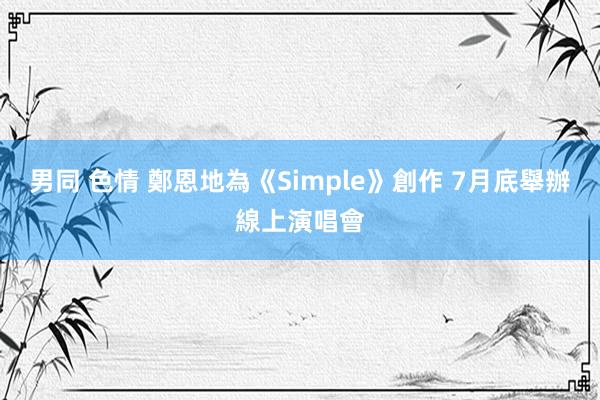 男同 色情 鄭恩地為《Simple》創作 7月底舉辦線上演唱會