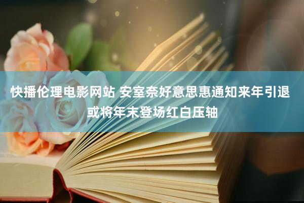 快播伦理电影网站 安室奈好意思惠通知来年引退 或将年末登场红白压轴