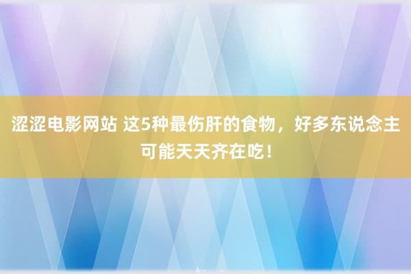 涩涩电影网站 这5种最伤肝的食物，好多东说念主可能天天齐在吃！