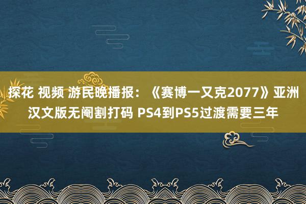 探花 视频 游民晚播报：《赛博一又克2077》亚洲汉文版无阉割打码 PS4到PS5过渡需要三年