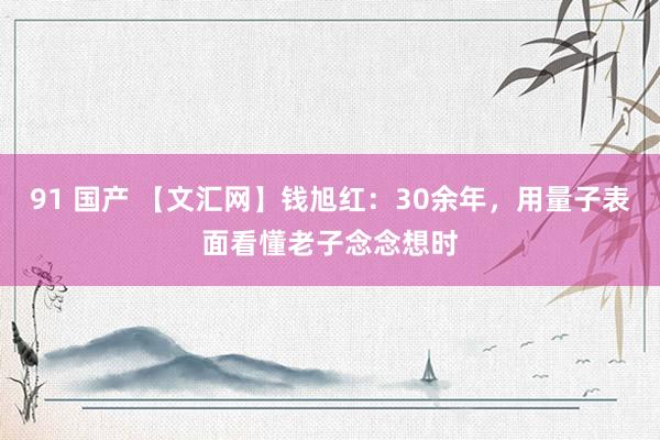 91 国产 【文汇网】钱旭红：30余年，用量子表面看懂老子念念想时