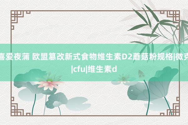 喜爱夜蒲 欧盟篡改新式食物维生素D2蘑菇粉规格|微克|cfu|维生素d