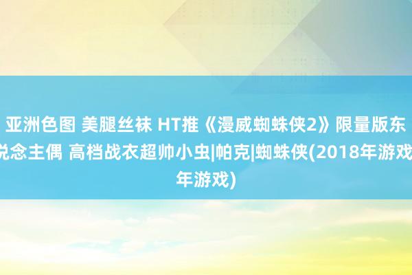 亚洲色图 美腿丝袜 HT推《漫威蜘蛛侠2》限量版东说念主偶 高档战衣超帅小虫|帕克|蜘蛛侠(2018年游戏)