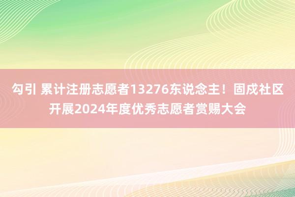 勾引 累计注册志愿者13276东说念主！固戍社区开展2024年度优秀志愿者赏赐大会