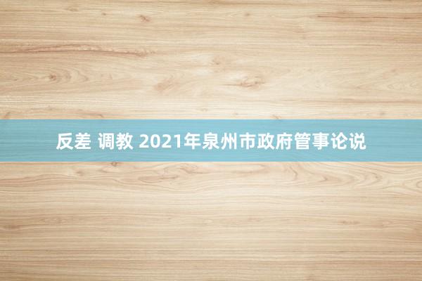 反差 调教 2021年泉州市政府管事论说