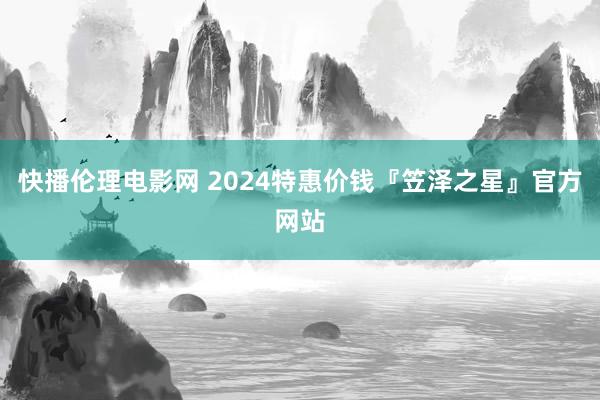 快播伦理电影网 2024特惠价钱『笠泽之星』官方网站