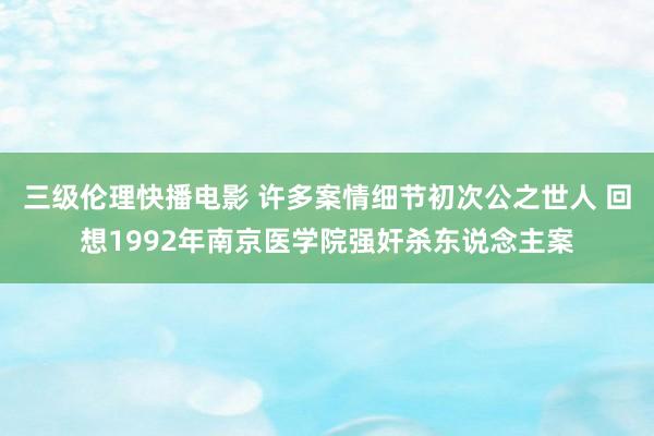 三级伦理快播电影 许多案情细节初次公之世人 回想1992年南京医学院强奸杀东说念主案