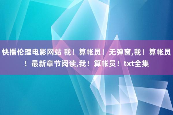 快播伦理电影网站 我！算帐员！无弹窗，我！算帐员！最新章节阅读，我！算帐员！txt全集