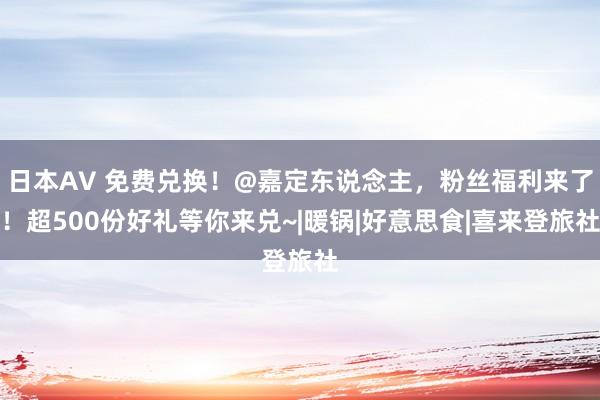 日本AV 免费兑换！@嘉定东说念主，粉丝福利来了！超500份好礼等你来兑~|暖锅|好意思食|喜来登旅社