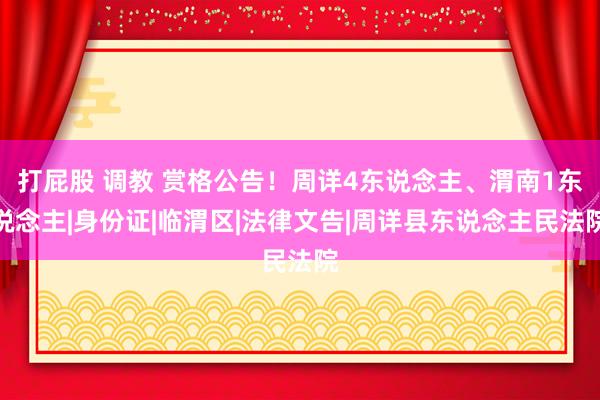 打屁股 调教 赏格公告！周详4东说念主、渭南1东说念主|身份证|临渭区|法律文告|周详县东说念主民法院