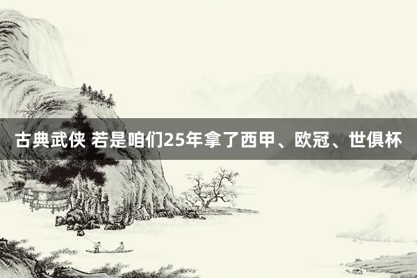 古典武侠 若是咱们25年拿了西甲、欧冠、世俱杯