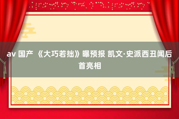 av 国产 《大巧若拙》曝预报 凯文·史派西丑闻后首亮相