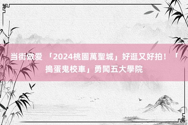 当街做爱 「2024桃園萬聖城」好逛又好拍！　「搗蛋鬼校車」勇闖五大學院