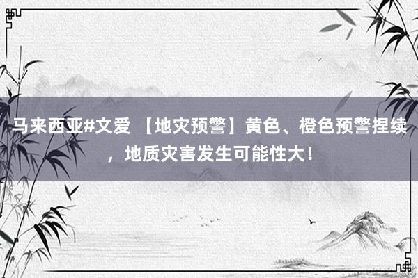 马来西亚#文爱 【地灾预警】黄色、橙色预警捏续，地质灾害发生可能性大！