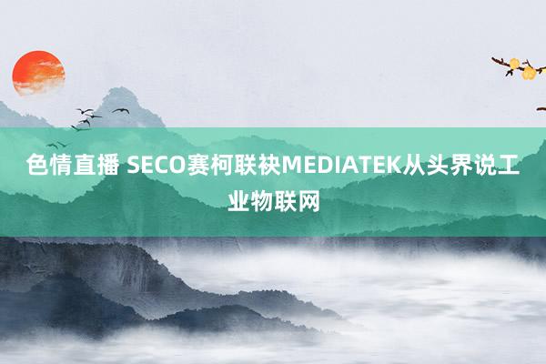 色情直播 SECO赛柯联袂MEDIATEK从头界说工业物联网