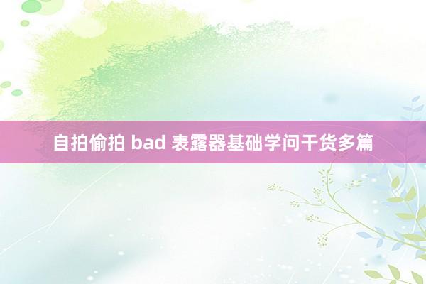 自拍偷拍 bad 表露器基础学问干货多篇