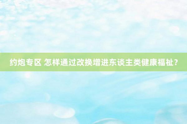 约炮专区 怎样通过改换增进东谈主类健康福祉？