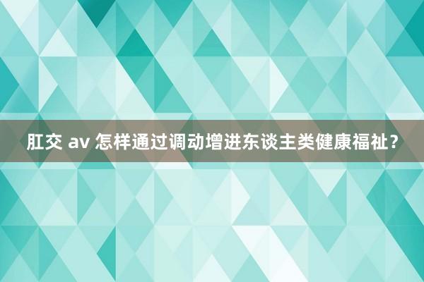 肛交 av 怎样通过调动增进东谈主类健康福祉？