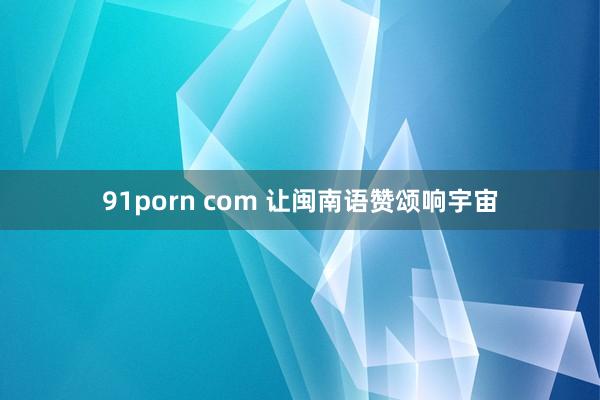 91porn com 让闽南语赞颂响宇宙