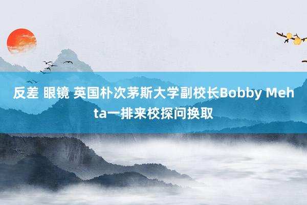 反差 眼镜 英国朴次茅斯大学副校长Bobby Mehta一排来校探问换取